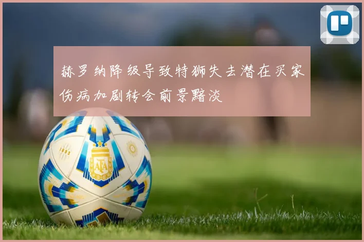 赫罗纳降级导致特狮失去潜在买家伤病加剧转会前景黯淡