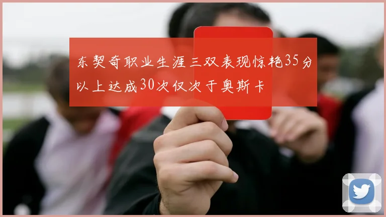东契奇职业生涯三双表现惊艳35分以上达成30次仅次于奥斯卡