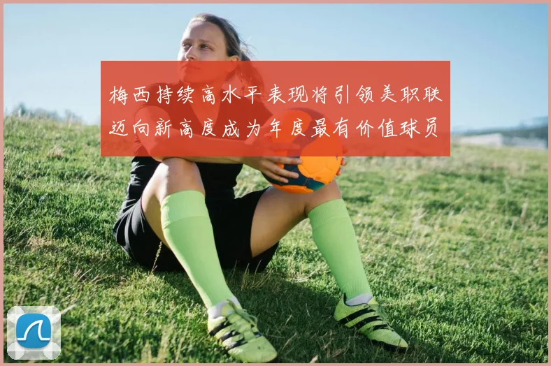 梅西持续高水平表现将引领美职联迈向新高度成为年度最有价值球员