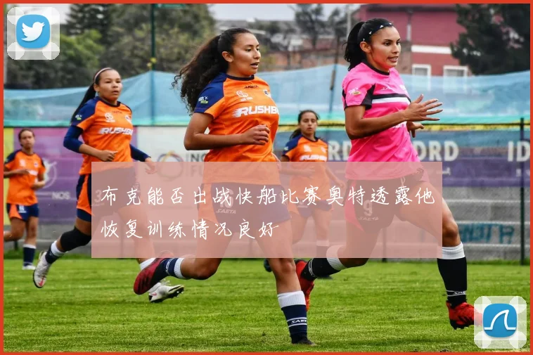布克能否出战快船比赛奥特透露他恢复训练情况良好