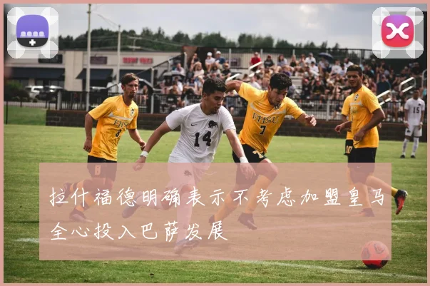 拉什福德明确表示不考虑加盟皇马全心投入巴萨发展