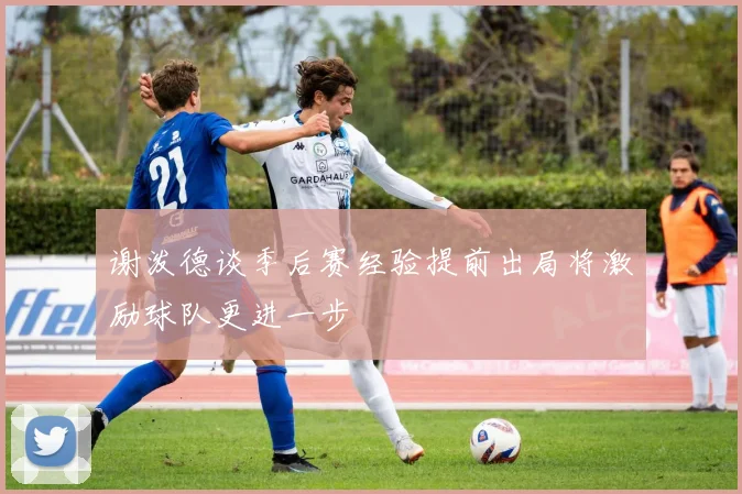 谢泼德谈季后赛经验提前出局将激励球队更进一步
