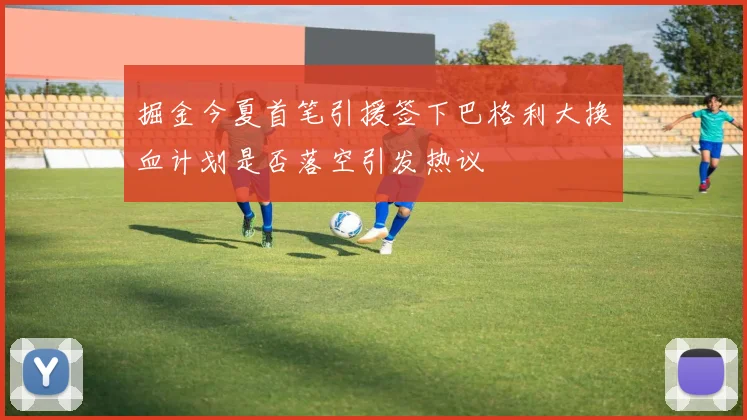 掘金今夏首笔引援签下巴格利大换血计划是否落空引发热议