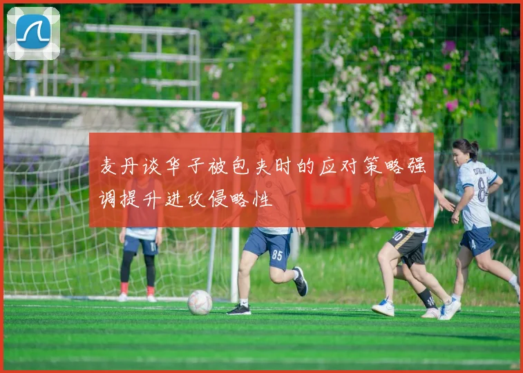 麦丹谈华子被包夹时的应对策略强调提升进攻侵略性