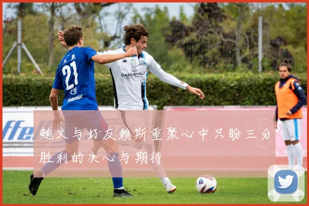 鲍文与好友赖斯重聚心中只盼三分胜利的决心与期待