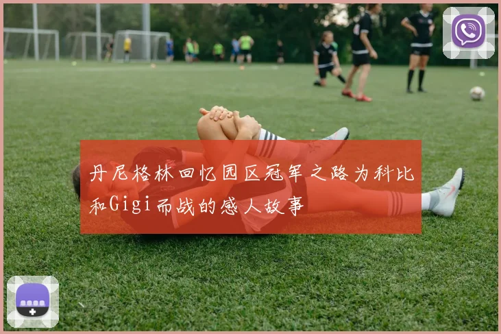 丹尼格林回忆园区冠军之路为科比和Gigi而战的感人故事