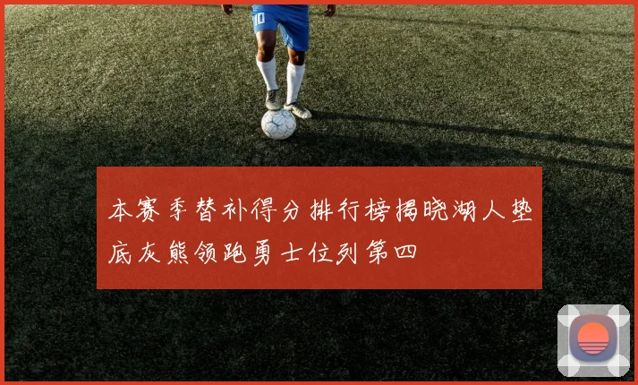 本赛季替补得分排行榜揭晓湖人垫底灰熊领跑勇士位列第四