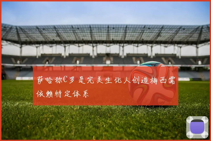 萨哈称C罗是完美生化人创造梅西需依赖特定体系