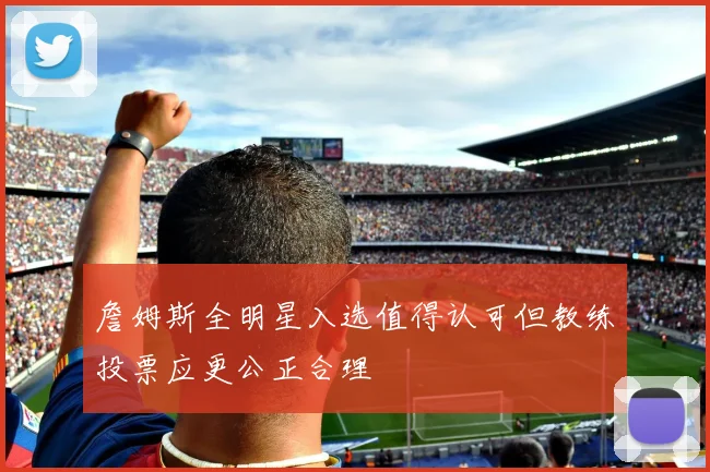 詹姆斯全明星入选值得认可但教练投票应更公正合理