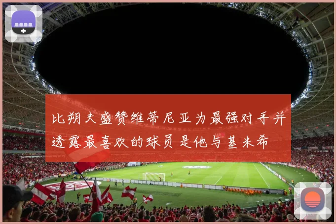 比朔夫盛赞维蒂尼亚为最强对手并透露最喜欢的球员是他与基米希