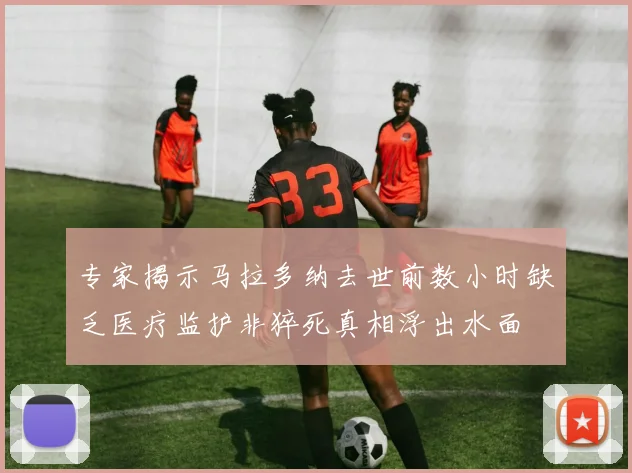 专家揭示马拉多纳去世前数小时缺乏医疗监护非猝死真相浮出水面